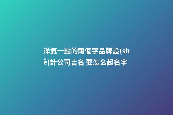 洋氣一點的兩個字品牌設(shè)計公司吉名 要怎么起名字-第1張-公司起名-玄機派
